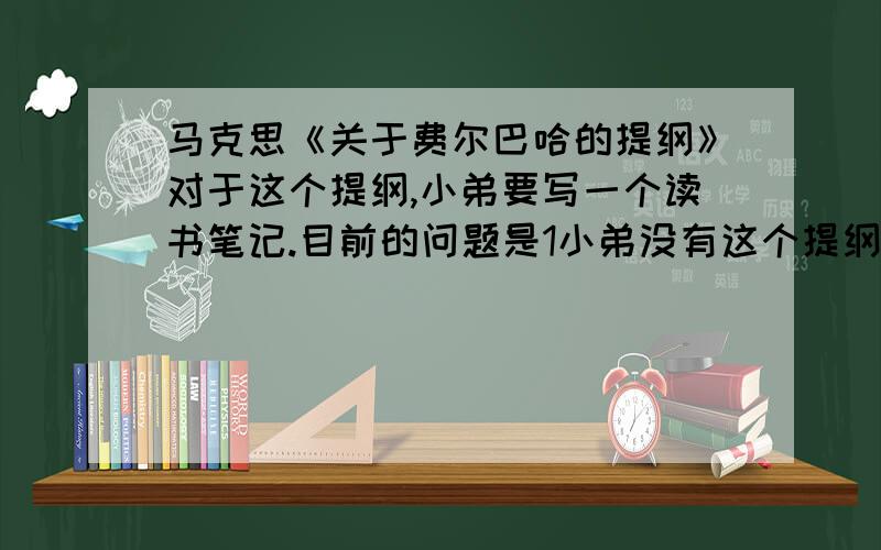 马克思《关于费尔巴哈的提纲》对于这个提纲,小弟要写一个读书笔记.目前的问题是1小弟没有这个提纲2不知道怎么写 所以请大虾们帮助下   发个提纲顺便发点自己的感想  给小弟一点头绪