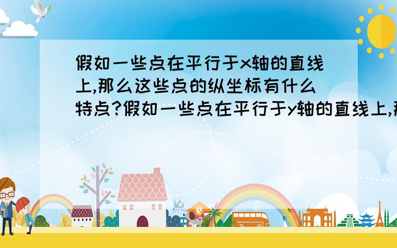 假如一些点在平行于x轴的直线上,那么这些点的纵坐标有什么特点?假如一些点在平行于y轴的直线上,那么这些点的横坐标有什么特点?