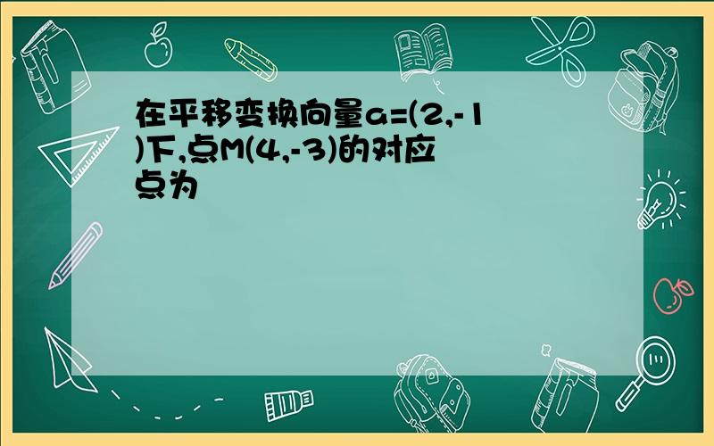 在平移变换向量a=(2,-1)下,点M(4,-3)的对应点为