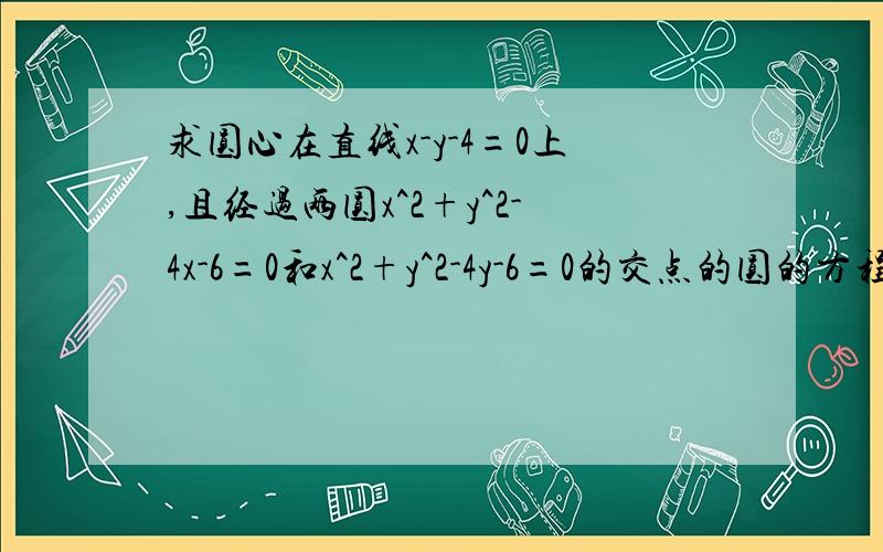 求圆心在直线x-y-4=0上,且经过两圆x^2+y^2-4x-6=0和x^2+y^2-4y-6=0的交点的圆的方程