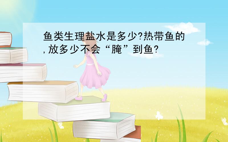 鱼类生理盐水是多少?热带鱼的,放多少不会“腌”到鱼?