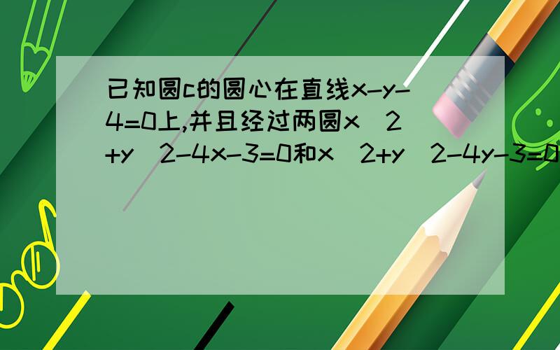 已知圆c的圆心在直线x-y-4=0上,并且经过两圆x^2+y^2-4x-3=0和x^2+y^2-4y-3=0的交点,求圆c 的方程rt