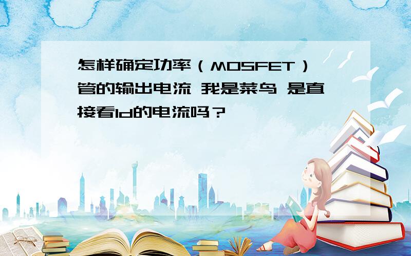 怎样确定功率（MOSFET）管的输出电流 我是菜鸟 是直接看Id的电流吗？