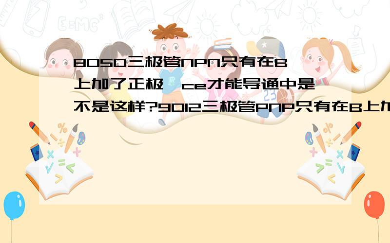 8050三极管NPN只有在B上加了正极,ce才能导通中是不是这样?9012三极管PNP只有在B上加了负极,ce才能导通是