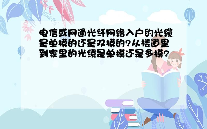 电信或网通光纤网络入户的光缆是单模的还是双模的?从楼道里到家里的光缆是单模还是多模?