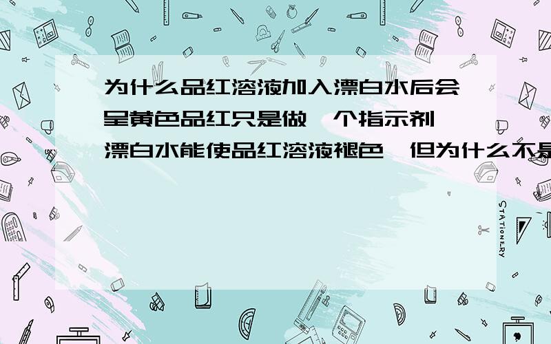 为什么品红溶液加入漂白水后会呈黄色品红只是做一个指示剂,漂白水能使品红溶液褪色,但为什么不是无色,而是黄色,请查过详细资料后回答.漂白水主要成分：次氯酸钙