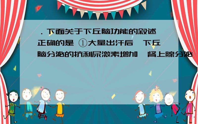 ．下面关于下丘脑功能的叙述,正确的是 ①大量出汗后,下丘脑分泌的抗利尿激素增加,肾上腺分泌