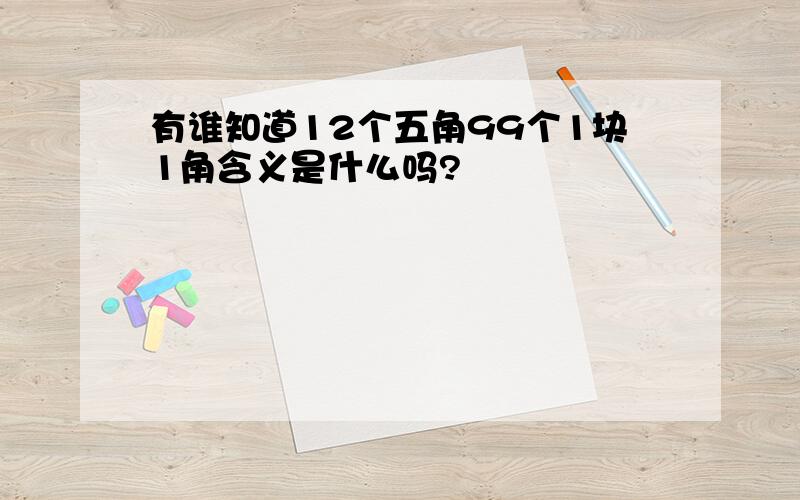 有谁知道12个五角99个1块1角含义是什么吗?