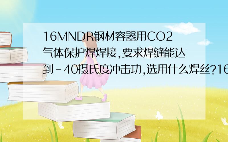 16MNDR钢材容器用CO2气体保护焊焊接,要求焊缝能达到-40摄氏度冲击功,选用什么焊丝?16MNDR钢材容器用TIG或CO2气体保护焊焊接,要求焊缝能达到-40摄氏度冲击功,选用什么焊丝?ER50-6能达到吗?谢谢