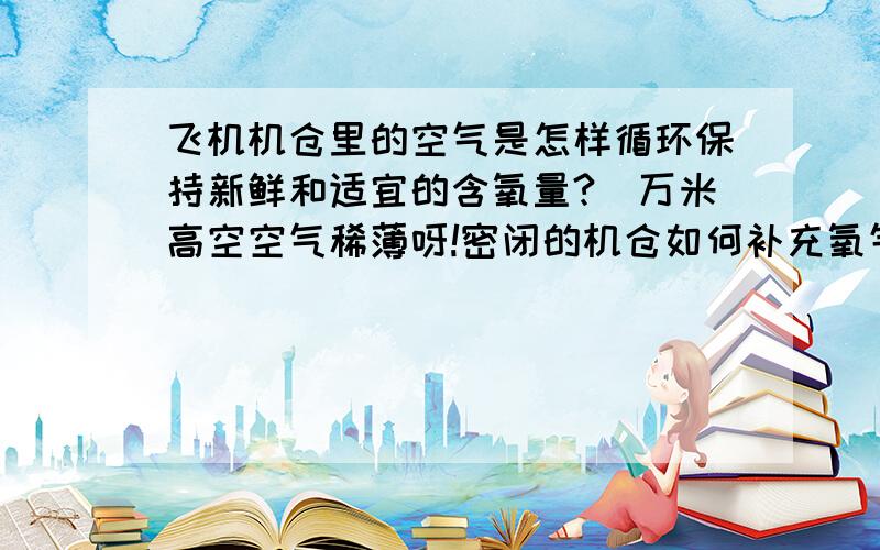 飞机机仓里的空气是怎样循环保持新鲜和适宜的含氧量?(万米高空空气稀薄呀!密闭的机仓如何补充氧气)