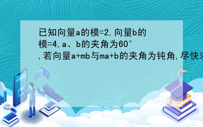 已知向量a的模=2,向量b的模=4,a、b的夹角为60°,若向量a+mb与ma+b的夹角为钝角,尽快求m的范围