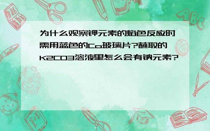 为什么观察钾元素的焰色反应时需用蓝色的Co玻璃片?蘸取的K2CO3溶液里怎么会有钠元素?