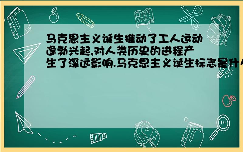 马克思主义诞生推动了工人运动逢勃兴起,对人类历史的进程产生了深远影响.马克思主义诞生标志是什么?哪一历史事件把社会主义理论变为现实?