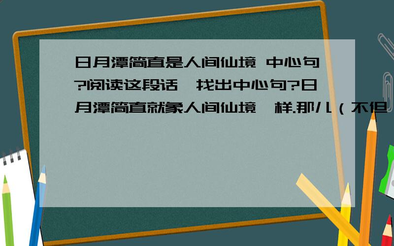 日月潭简直是人间仙境 中心句?阅读这段话,找出中心句?日月潭简直就象人间仙境一样.那儿（不但）环境宁静,（而且）景色怡人 .（ 无论）早晨、黄昏、晴天或雨天,她（ 都 ） 非常迷人.#此