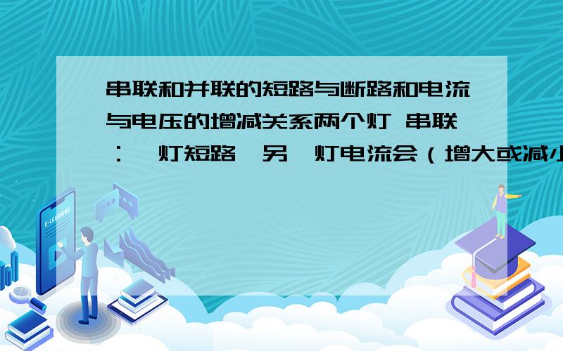 串联和并联的短路与断路和电流与电压的增减关系两个灯 串联：一灯短路,另一灯电流会（增大或减小）,电压会（增大或减小）； 一灯断路另一灯电流会（增大或减小）,电压会（增大或减