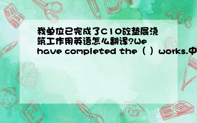 我单位已完成了C10砼垫层浇筑工作用英语怎么翻译?We have completed the（ ）works.中间的应该怎么填写?