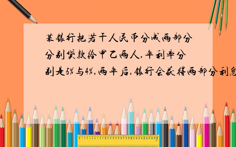 某银行把若干人民币分成两部分分别贷款给甲乙两人,年利率分别是5%与4%,两年后,银行会获得两部分利息共8.8万元,如果把两个利率交换,那么可增加利息0.4万元,问,甲乙两人各贷款多少元好的,