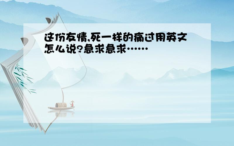 这份友情,死一样的痛过用英文怎么说?急求急求……