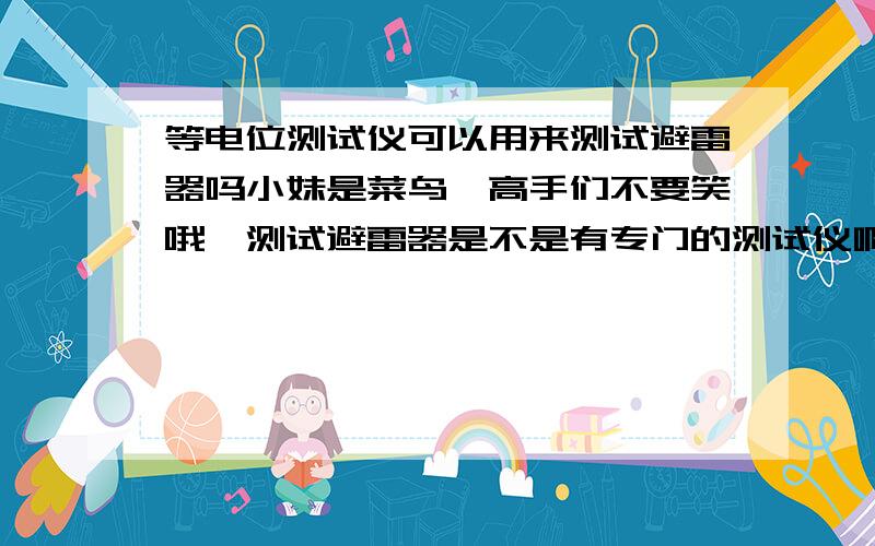 等电位测试仪可以用来测试避雷器吗小妹是菜鸟,高手们不要笑哦,测试避雷器是不是有专门的测试仪啊?等电位测试仪能不能用来测避雷器啊?我看见等电位测试仪上没有避雷器的选项啊……