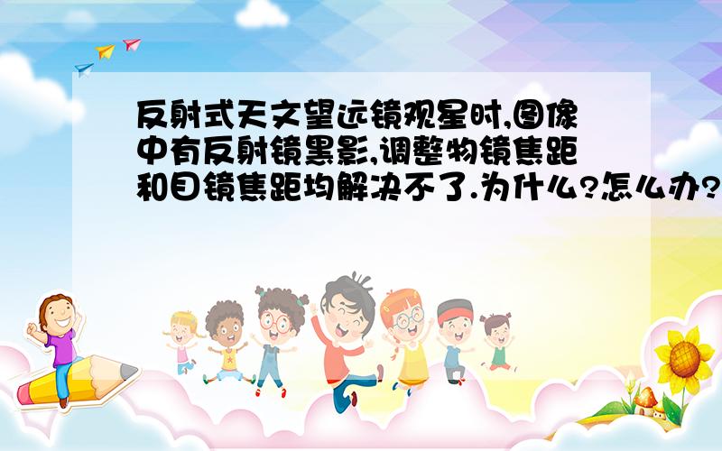 反射式天文望远镜观星时,图像中有反射镜黑影,调整物镜焦距和目镜焦距均解决不了.为什么?怎么办?确实是反射镜黑影。看近景，用低倍目镜看月球均没有黑影。看星星就有了。不知怎么回