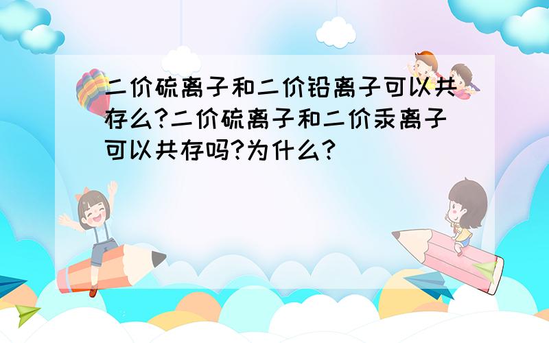 二价硫离子和二价铅离子可以共存么?二价硫离子和二价汞离子可以共存吗?为什么?