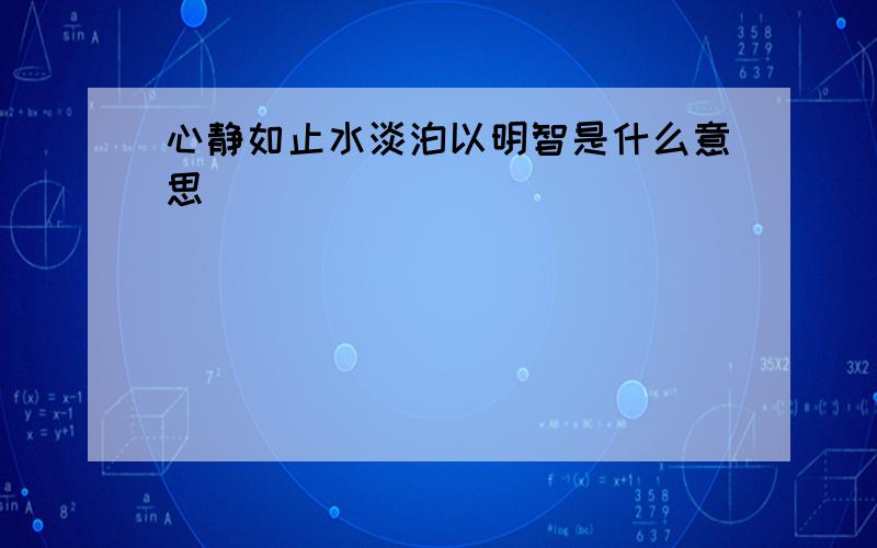 心静如止水淡泊以明智是什么意思