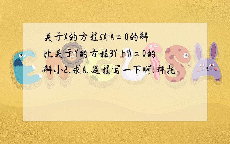 关于X的方程5X-A=0的解比关于Y的方程3Y+A=0的解小2.求A.过程写一下啊!拜托