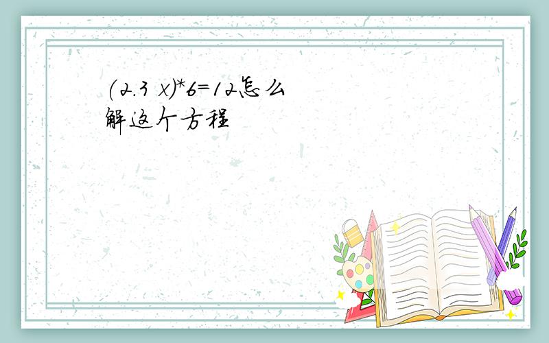 (2.3 x)*6=12怎么解这个方程