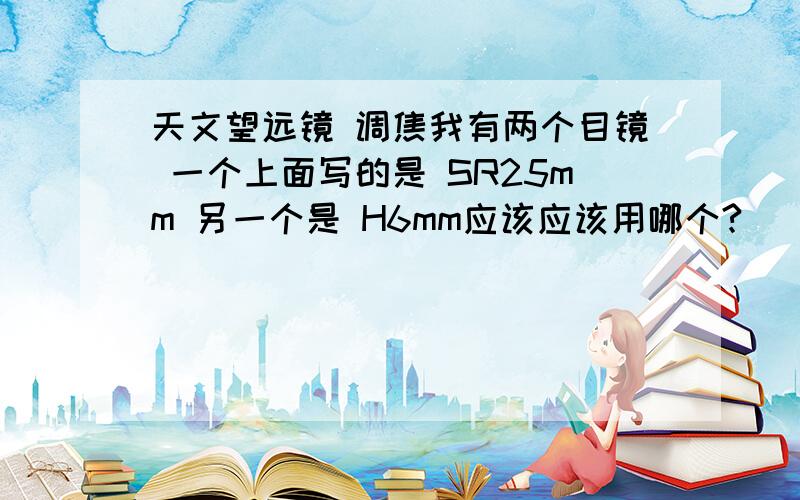 天文望远镜 调焦我有两个目镜 一个上面写的是 SR25mm 另一个是 H6mm应该应该用哪个?