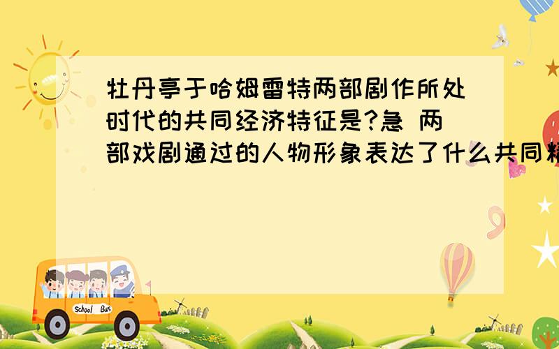 牡丹亭于哈姆雷特两部剧作所处时代的共同经济特征是?急 两部戏剧通过的人物形象表达了什么共同精神?