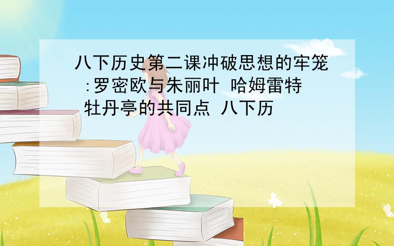 八下历史第二课冲破思想的牢笼 :罗密欧与朱丽叶 哈姆雷特 牡丹亭的共同点 八下历