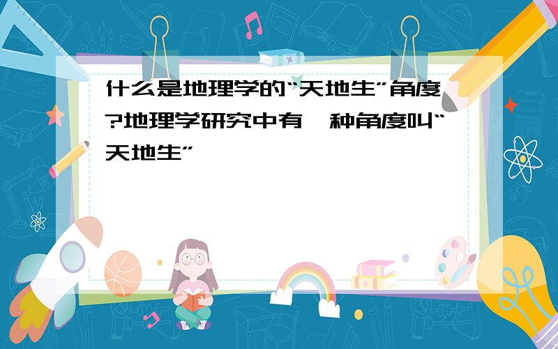 什么是地理学的“天地生”角度?地理学研究中有一种角度叫“天地生”,