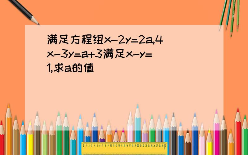 满足方程组x-2y=2a,4x-3y=a+3满足x-y=1,求a的值