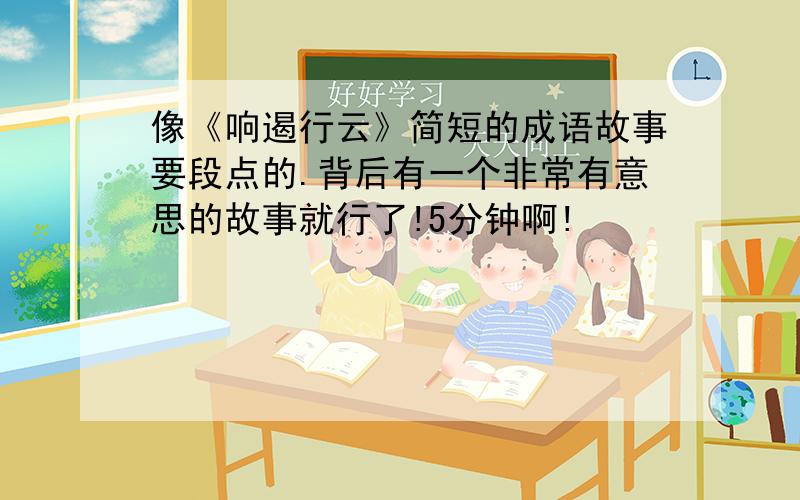 像《响遏行云》简短的成语故事要段点的.背后有一个非常有意思的故事就行了!5分钟啊!