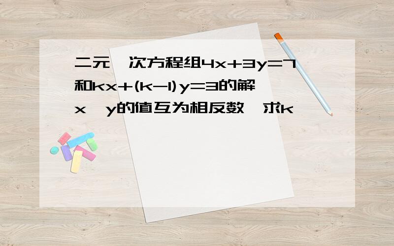 二元一次方程组4x+3y=7和kx+(k-1)y=3的解x,y的值互为相反数,求k