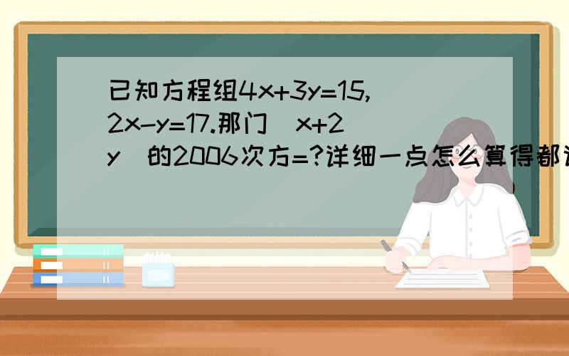 已知方程组4x+3y=15,2x-y=17.那门[x+2y]的2006次方=?详细一点怎么算得都说