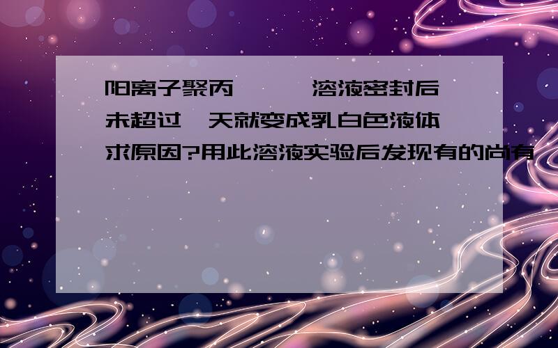 阳离子聚丙烯酰胺溶液密封后,未超过一天就变成乳白色液体,求原因?用此溶液实验后发现有的尚有一点效果,但不明显,有的完全没反应.