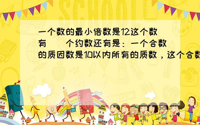 一个数的最小倍数是12这个数有()个约数还有是：一个合数的质因数是10以内所有的质数，这个合数是（）。a与b是互质数它们的最大公约数是（），它们最小的公倍数是（）