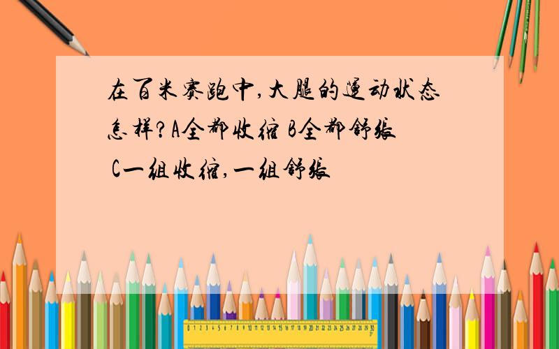 在百米赛跑中,大腿的运动状态怎样?A全都收缩 B全都舒张 C一组收缩,一组舒张