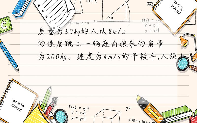 质量为50kg的人以8m/s的速度跳上一辆迎面驶来的质量为200kg、速度为4m/s的平板车,人跳上车后,