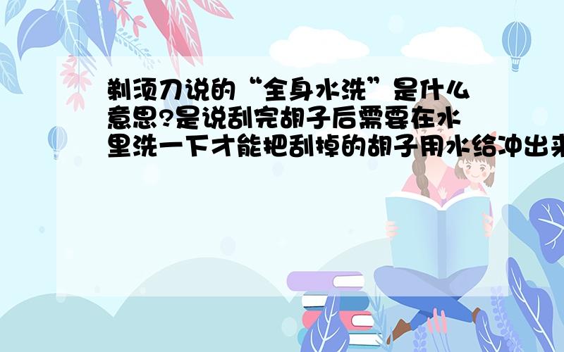 剃须刀说的“全身水洗”是什么意思?是说刮完胡子后需要在水里洗一下才能把刮掉的胡子用水给冲出来吗?