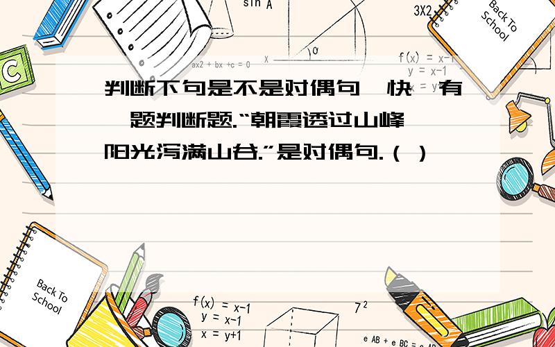 判断下句是不是对偶句,快,有一题判断题.“朝霞透过山峰,阳光泻满山谷.”是对偶句.（）