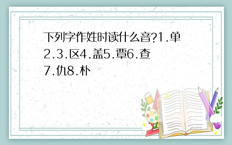 下列字作姓时读什么音?1.单2.3.区4.盖5.覃6.查7.仇8.朴