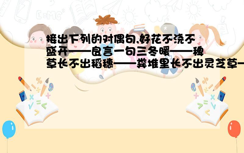 接出下列的对偶句,好花不浇不盛开——良言一句三冬暖——稗草长不出稻穗——粪堆里长不出灵芝草——