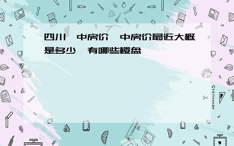 四川阆中房价阆中房价最近大概是多少,有哪些楼盘