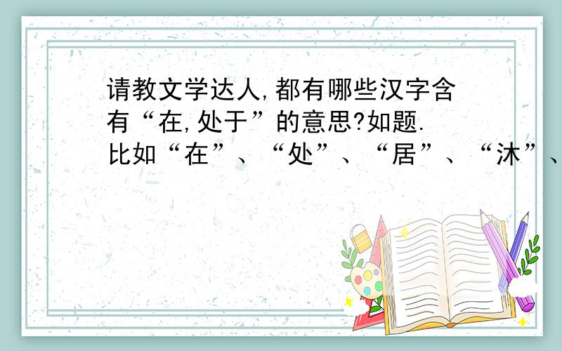 请教文学达人,都有哪些汉字含有“在,处于”的意思?如题.比如“在”、“处”、“居”、“沐”、“泽”等,多多益善,用来给即将出生的宝宝取名字的,这里先行谢过了!必须的~谢谢微明兄,因