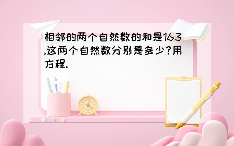 相邻的两个自然数的和是163,这两个自然数分别是多少?用方程.