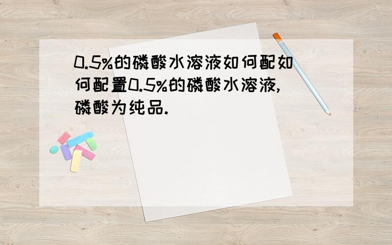 0.5%的磷酸水溶液如何配如何配置0.5%的磷酸水溶液,磷酸为纯品.