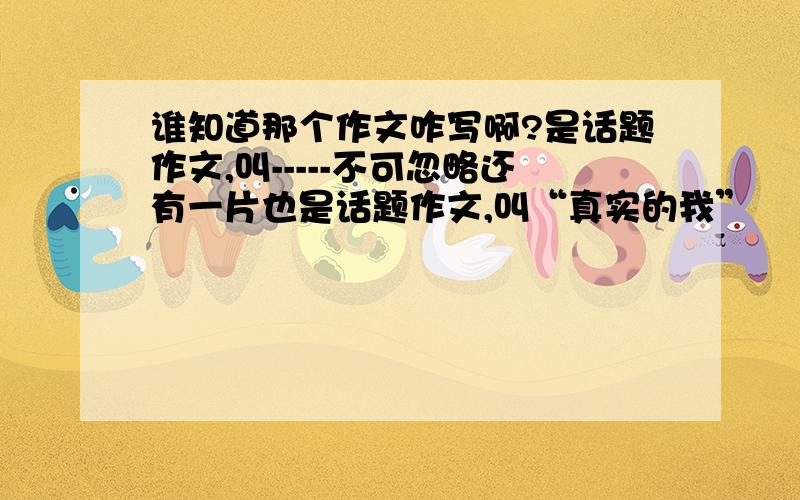 谁知道那个作文咋写啊?是话题作文,叫-----不可忽略还有一片也是话题作文,叫“真实的我”