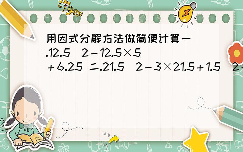 用因式分解方法做简便计算一 .12.5^2－12.5×5＋6.25 二.21.5^2－3×21.5＋1.5^2－100 三.125×0.45－12.5×6.7＋1.25×122